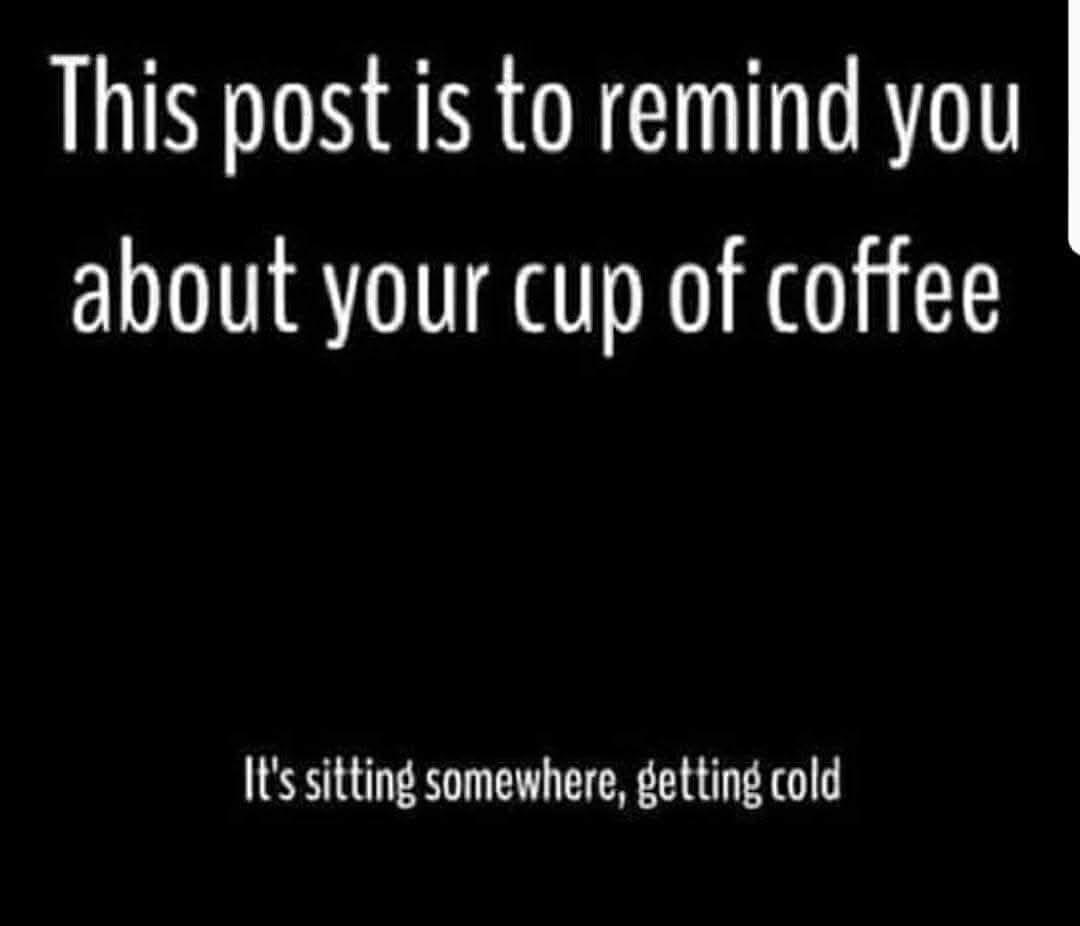 This post is to remind you about your cup of coffee.  It's sitting somewhere, getting cold.