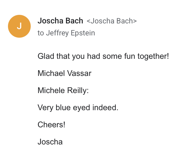 Joscha Bach to Jeffrey Epstein Glad that you had some fun Together! Michael Vassar Michele Reilly: Very blue eyed indeed. Cheers! Joscha