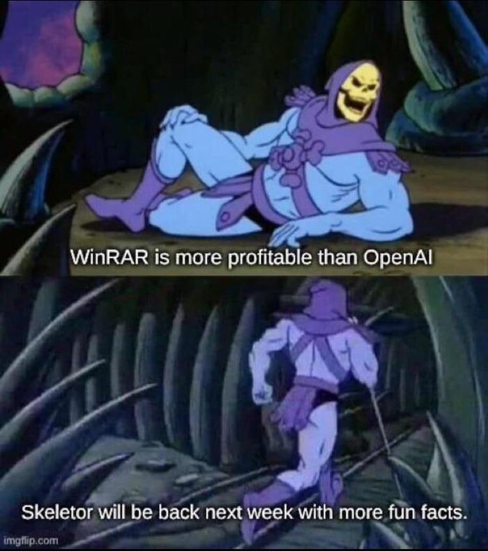 Sketor: WinRAR is more profitable than OpenAI Skeletor will be back next week wit more fiin facts.