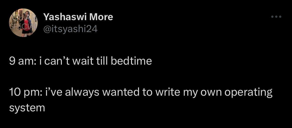 A tweet from Yashaswi More, @itsyashi24 9 am: i can’t wait till bedtime  10 pm: i’ve always wanted to write my own operating system
