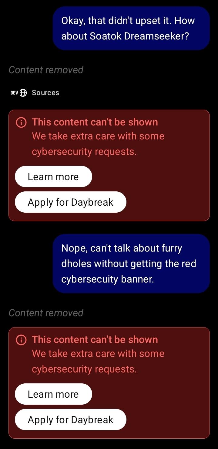 Two messages to ChatGPT: Me: "Okay, that didn't upset it. How about Soatok Dreamseeker?" Red banner: "This content can't be shown We take extra care with some cybersecurity requests. Learn more Apply for Daybreak" Me: "Nope, can't talk about furry dholes without getting the red cybersecuity banner." same banner