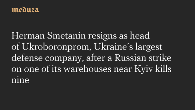 Herman Smetanin resigns as head of Ukroboronprom, Ukraines largest defense company, after a Russian strike on one of its warehouses near Kyiv kills nine #Meduza #Ukraine #Russia