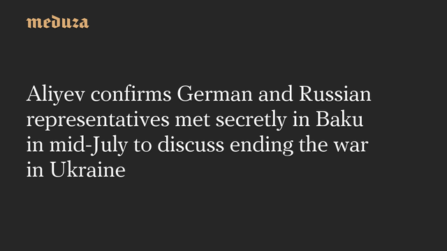 Aliyev confirms German and Russian representatives met secretly in Baku in mid-July to discuss ending the war in Ukraine #Meduza #Ukraine #Russia #Azerbaijan