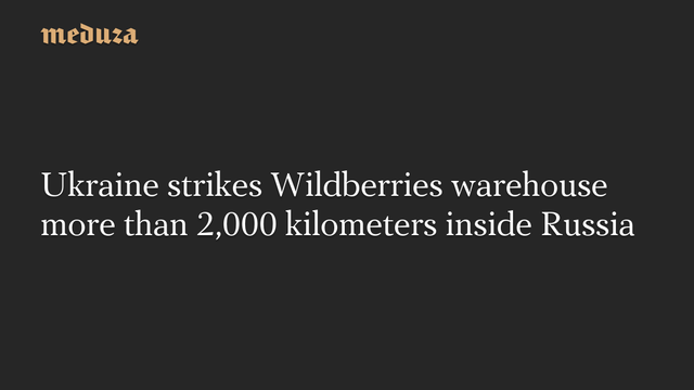 Ukraine strikes Wildberries warehouse more than 2,000 kilometers inside Russia  #Meduza #Russia #Ukraine