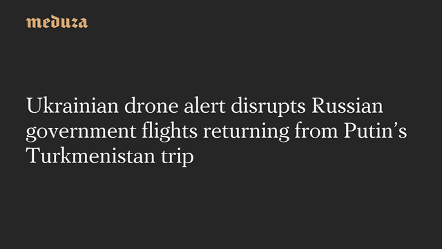 Ukrainian drone alert disrupts Russian government flights returning from Putin's Turkmenistan trip #Meduza #Russia #Putin #Ukraine
