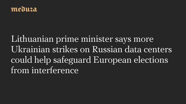 Lithuanian prime minister says more Ukrainian strikes on Russian data centers could help safeguard European elections from interference #Meduza #Lithuania #Russia #Ukraine