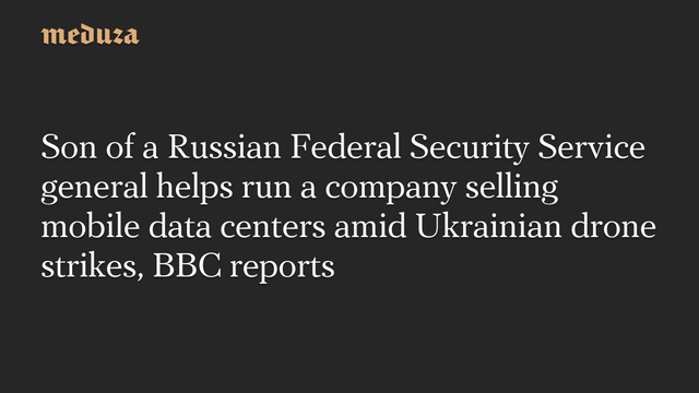 Son of a Russian Federal Security Service general helps run a company selling mobile data centers amid Ukrainian drone strikes, BBC reports #Meduza #Ukraine #Russia