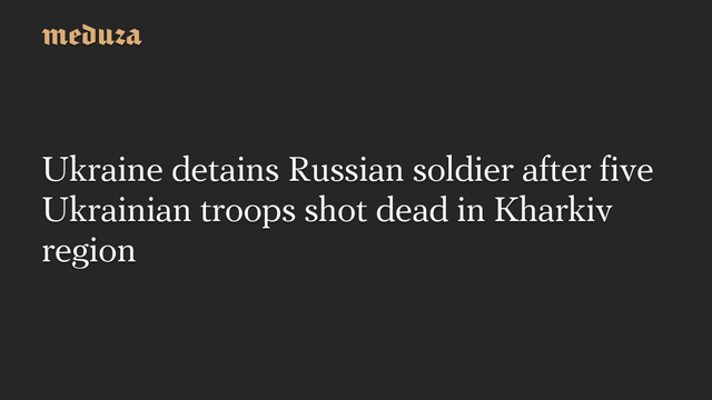 Ukraine detains Russian soldier after five Ukrainian troops shot dead in Kharkiv region #Meduza #Ukraine #Russia