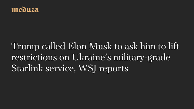 Trump called Elon Musk to ask him to lift restrictions on Ukraine's military-grade Starlink service, WSJ reports #Meduza #Ukraine