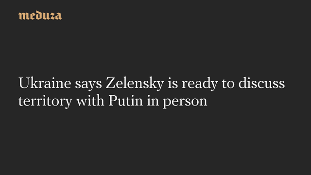 Ukraine says Zelensky is ready to discuss territory with Putin in person #Meduza #Zelensky #Putin #Ukraine