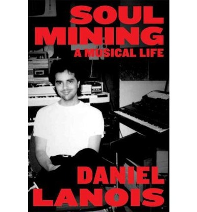 Soul Mining (A Musical Life), by Daniel Lanois