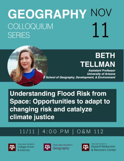 Geography colloquium series. November 11th at 4:00pm in O&M 112. Speaker Beth Tellman. Title Understanding Flood Risk From Space: Opportunities to adapt to changing risk and catalyze climate justice. 