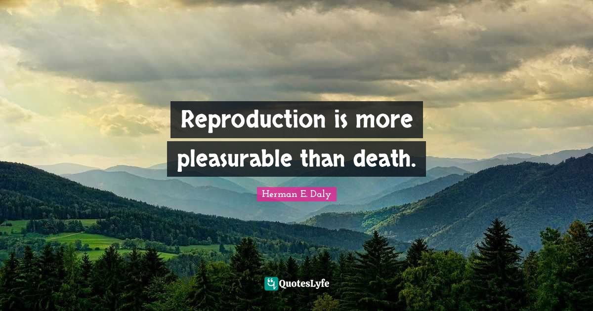 Citation by Herman E. Daly: Reproduction is more pleasurable than death.
