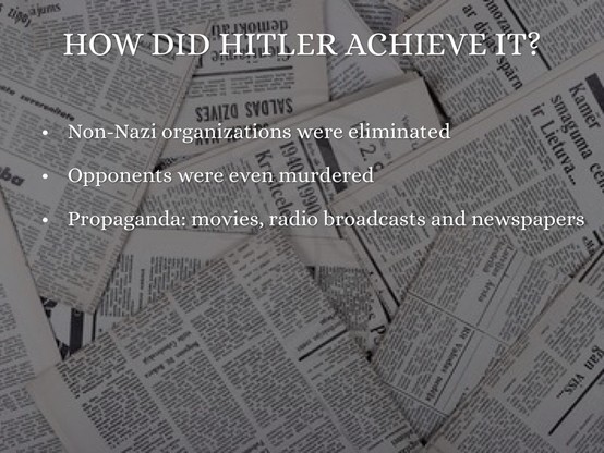 Photo of many newspapers, lying on top of each other.

Caption:

"HOW DID HITLER ACHIEVE IT?

- Non-Nazi organizations were eliminated

-Opponents were even murdered

-Propaganda: movies, radio broadcasts and newspapers."