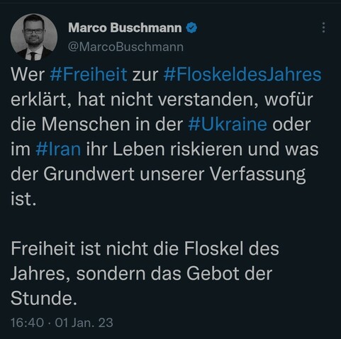 Tweet von Marco Buschmann:
Wer #Freiheit zur #FloskeldesJahres erklärt, hat nicht verstanden, wofür die Menschen in der #Ukraine oder im #Iran ihr Leben riskieren und was der Grundwert unserer Verfassung ist.

Freiheit ist nicht die Floskel des Jahres, sondern das Gebot der Stunde.