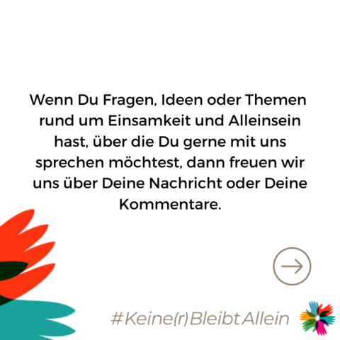 Wenn Du Fragen, Ideen oder Themen rund um Einsamkeit und Alleinsein hast, über die Du gerne mit uns sprechen möchtest, dann freuen wir uns über Deine Nachricht oder Deine Kommentare.