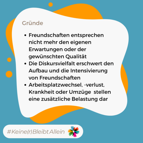 Dargestellt in einer Sprechblase auf blaueorgangenem Hintergrund: Gründe: Freundschaften entsprechen nicht mehr den eigenen Erwarteungen oder der gewünschten Qualität. Die Diskursvielfalt erschwert den Aufbau und die Intensivierung von Freundschaften. Arbeitsplatzwechsel, -verlust, Krankheit oder Umzüge stellen eine zusätzliche Belastung dar.