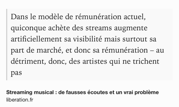 Text Shot: Dans le modèle de rémunération actuel, quiconque achète des streams augmente artificiellement sa visibilité mais surtout sa part de marché, et donc sa rémunération – au détriment, donc, des artistes qui ne trichent pas
