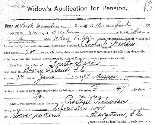 Excerpt from the Widow's Application for Pension of Rachael Geddes, the widow of American Civil War veteran, Bristor Gethers (also known as Bristo Geddes). 

Rachael and her husband, Bristor, were both born into slavery in South Carolina during the early 1800s, and were married "by slave custom" on a plantation in Georgetown, South Carolina circa 1847, according to this application that was completed on Rachael's behalf by an attorney.

Rachael's husband, Bristor, had enlisted with the 47th Pennsylvania Volunteer Infantry in October 1862 (prior to President Lincoln's January 1863 Emancipation Proclamation), and was honorably discharged by that Union Army regiment in October 1865 after completing his three-year term of enlistment.

He returned to his wife, and they made a new life together near Beaufort, South Carolina, following the end of the Civil War. He died on Horse Island, South Carolina on June 24, 1894.