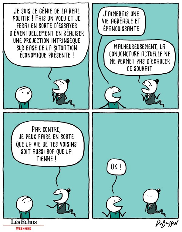 Un génie de la lampe, vêtu d'un costume cravate et d'un chapeau melon, apparait devant un homme étonné.

Le génie : "Je suis le génie de la real politik ! Fais un voeu et je ferai en sorte d'essayer d'éventuellement en réaliser une projection intrinsèque sur base de la situation économique présente !"

L'homme : "J'aimerais une vie agréable et épanouissante"

Le génie : "Malheureusement, la conjoncture actuelle ne me permet pas d'exaucer ce souhait... Par contre, je peux faire en sorte que la vie de tes voisins soit aussi bof que la tienne !"

L'homme : "OK !"