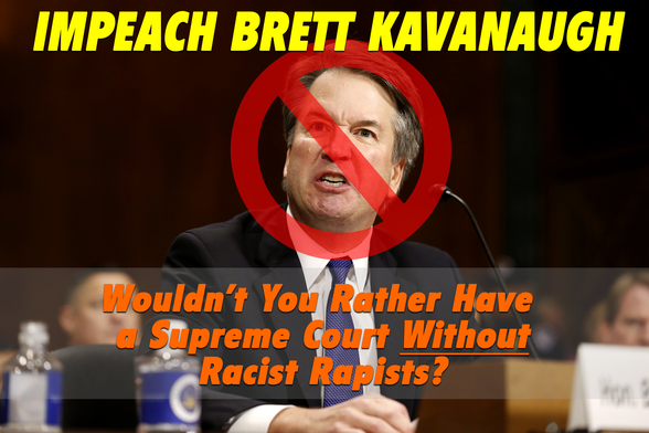 Photo of Brett Kavanaugh sneering while testifying at his conformation hearing, with No symbol over his face, headline: "IMPEACH BRETT KAVANAUGH" subhead: "Wouldn’t You Rather have a Supreme Court Without Racist Rapists?"