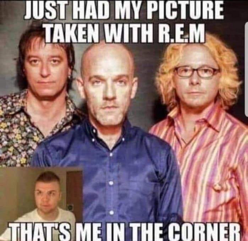 REM pun pic based on lyrics to losing my religion. Says Just had my picture taken with REM. That’s me in the corner. Photo of band with small sub photo of person in corner of picture. 