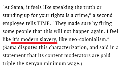 “At Sama, it feels like speaking the truth or standing up for your rights is a crime,” a second employee tells TIME. “They made sure by firing some people that this will not happen again. I feel like it’s modern slavery, like neo-colonialism.” (Sama disputes this characterization, and said in a statement that its content moderators are paid triple the Kenyan minimum wage.)