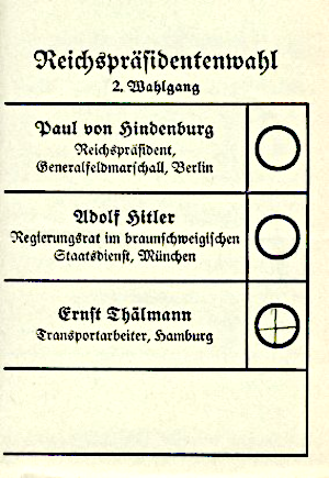 Stimmzettel zur Reichspräsidentenwahl, 2. Wahlgang am 10. April 1932.

Wahlvorschläge:

Paul von Hindenburg (Reichspräsident, Generalfeldmarschall, Berlin)

Adolf Hitler (Regierungsrat im Braunschweigischen Staatsdienst, München)

Ernst Thälmann (Transportarbeiter, Hamburg)

Auf dem Stimmzettel ist der Wahlvorschlag ›Ernst Thälmann‹ angekreuzt.