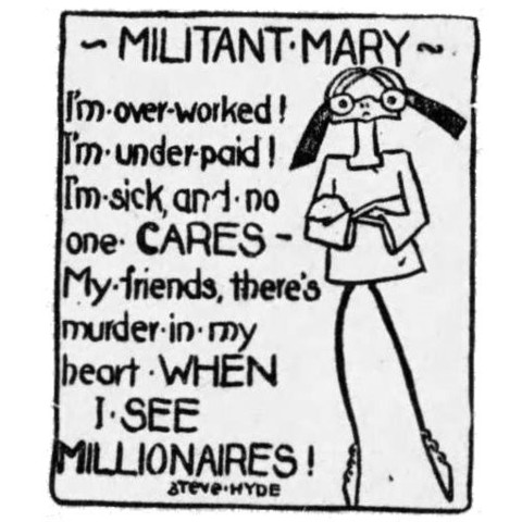 Militant Mary
I'm overworked!
I'm underpaid!
I'm sick and no one cares
My friends, there's murder in my heart when I see millionaires!

- Steve Hyde (Elizabeth Kirkman Fitzhugh) 1914