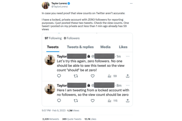 Taylor Lorenz: In case you need proof that view counts on Twitter aren't accurate:

I have a locked, private account with ZERO followers for reporting purposes. I just posted these two tweets. Check the view counts: One tweet I posted on my private acct less than 1 min ago already has 50 views.

SCREENSHOT: 
Taylor: Let's try this again, zero followers. No one should be able to see this tweet to the view should *should* be at zero!

View count: 59

Taylor: Here I am tweeting from a locked account with no followers, so the view count should be zero.

View count: 115