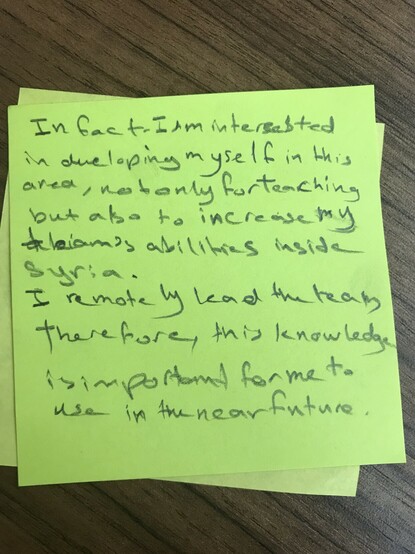 reflection from 2018 workshop participant: "In fact, I am interested in developing myself in this area, not only for teaching but also to increase my team's abilities inside Syria. I remotely lead the team, therefore this knowledge is important for me to use in the near future."
