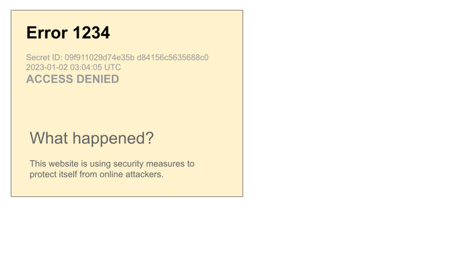 Fake interstitial with this text: 


Error 1234

Secret ID: 09f911029d74e35b d84156c5635688c0
2023-01-02 03:04:05 UTC
ACCESS DENIED



What happened?

This website is using security measures to protect itself from online attackers.
