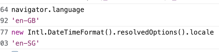 Devtools console output:

navigator.language
'en-GB'
new Intl.DateTimeFormat().resolvedOptions().locale
'en-SG'