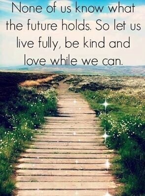 None of us know what
the future holds. So let us
live fully, be kind and
love while we can.