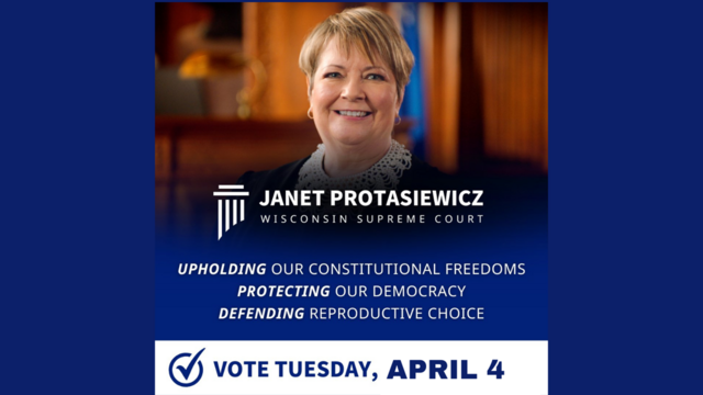 Photo of Judge Janet

JANET PROTASIEWICZ
WISCONSIN SUPREME COURT
UPHOLDING OUR CONSTITUTIONAL FREEDOMS

PROTECTING OUR DEMOCRACY

DEFENDING REPRODUCTIVE CHOICE

VOTE TUESDAY, APRIL 4
