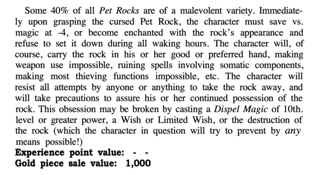 It reads:

Some 40% of all Pet Rocks are of a malevolent variety. Immediately upon grasping the cursed Pet Rock, the character must save vs. magic at -4, or become enchanted with the rock's appearance and refuse to set it down during all waking hours. The character will, of course, carry the rock in his or her good or preferred hand, making weapon use impossible, ruining spells involving somatic components, making most thieving functions impossible, etc. The character will resist all attempts by anyone or anything to take the rock away, and will take precautions to assure his or her continued possession of the rock. This obsession may be broken by casting a Dispel Magic of 10th. level or greater power, a Wish or Limited Wish, or the destruction of the rock (which the character in question will try to prevent by any means possible!)
Experience point value: -
Gold piece sale value: 1,000