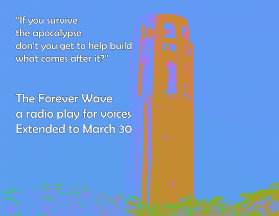 Graphic of Coit Tower in orange hue against a blue background with neon green trees clustered at the base. Text along the left margin reads "If you survive the apocalypse, don't you get to help build what comes after it?" The Forever Wave a radio play for voices extended to March 30.