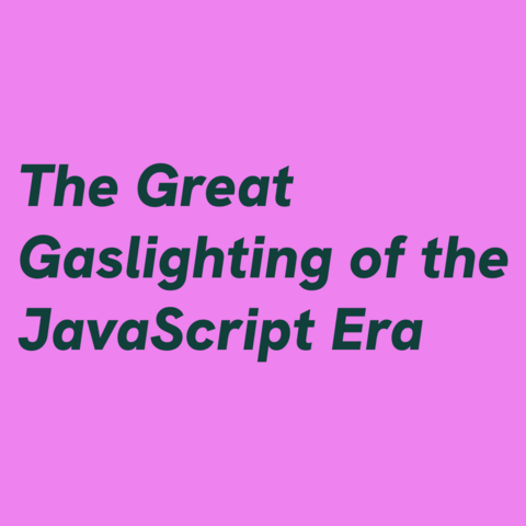 Dark green text on magenta/pink background:
The Great Gaslighting of the JavaScript Era
