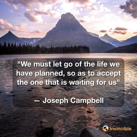 "We must let go of the life we have planned, so as to accept the one that is waiting for us"

— Joseph Campbell
