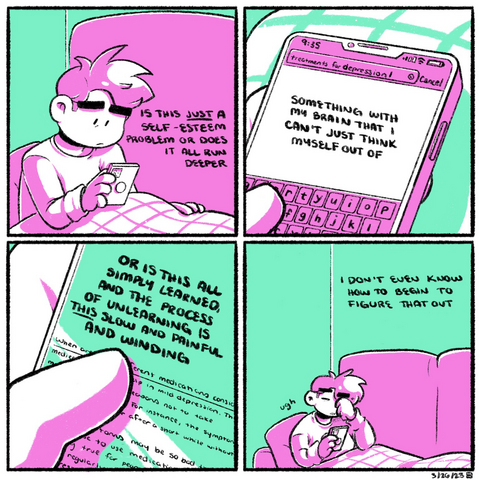 A four panel comic, rendered in magenta and green. In the first panel, Emily sits up on the couch, legs covered by a blanket, looking at her phone with her glasses off. Her expression is tired and concerned. The narration begins: "Is this just a self-esteem problem or does it all run deeper."  In the second panel, we zoom in on her phone screen, showing a search for "treatments for depression." The narration continues: "Something with my brain that I just can't think myself out of."  In the third panel, we zoom in on her phone screen even more as she scrolls through a page. The narration takes up most of the space, but under her thumb, we see an article talking about the use of medication in depression treatment. The narration continues: "Or is this all simply learned, and the process of unlearning is THIS slow and painful and winding."  In the fourth panel, Emily rubs her eye, still sitting on the couch. Her narration concludes: "I don't even know how to begin to figure that out."