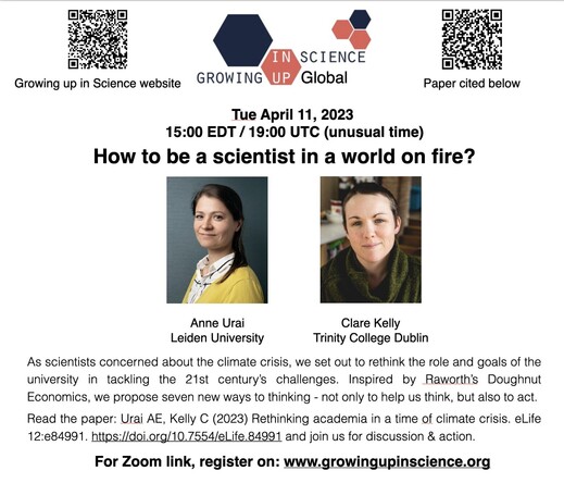 Image is a flyer for the Growin Up In Science Global event: How to be a scientist in a world on fire. Anne Urai of Leiden University and Clare Kelly of Trinity College Dublin are pictured. The text reads: As scientists concerned about the climate crisis, we set out to rethink the role and goals of the university in tackling the 21st century's challenges. Inspired by Raworth's Doughnut Economics, we propose seven new ways to thinking - not only to help us think, but also to act.

Read the paper: Urai AE, Kelly C (2023) Rethinking academia in a time of climate crisis. eLife 12:e84991. https://doi.org/10.7554/eLife.84991
For Zoom link, register on www.growingupinscience.org