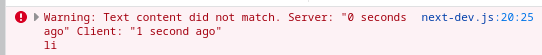 Next.JS error:
Warning: Text content did not match. Server: "0 seconds ago" Client: "1 second ago"