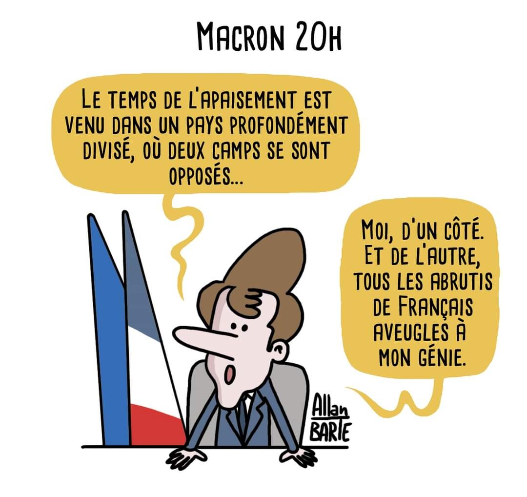 Macron 20h  "Le temps de l’apaisement est venu dans un pays profondément divisé, où deux camps se sont opposés..." "Moi, d’un côté. Et de l’autre, tous les abrutis de Français aveugles à mon génie."