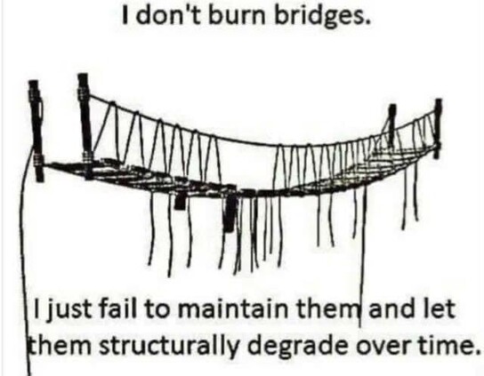 Black and white image of a broken bridge, with the text; I don’t burn bridges, I just fail to maintain them, and let them structurally degrade over time.