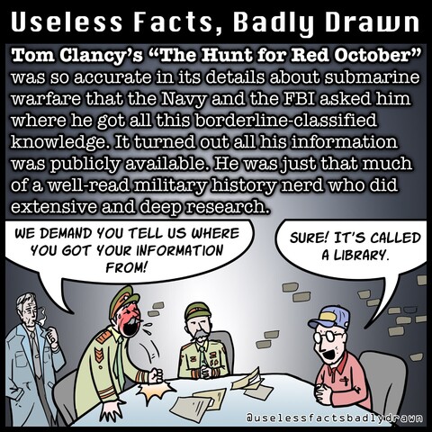 Tom Clancy's "The Hunt for Red October' was so accurate in its details about submarine warfare that the Navy and the FBI asked him where he got all this borderline-classified knowledge. It turned out all his information was publicly available. He was just that much of a well read military history nerd who did extensive and deep research.