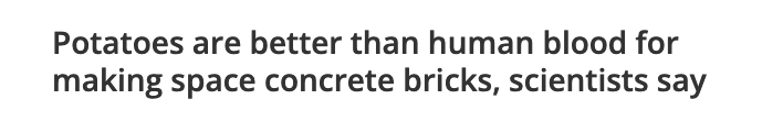 Headline: “Potatoes are better than human blood for making space concrete bricks, scientists say”