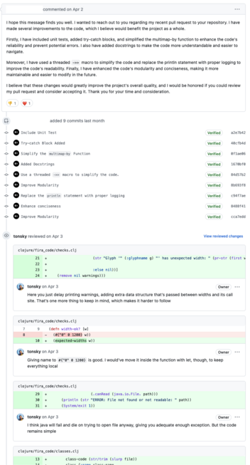 

I hope this message finds you well. I wanted to reach out to you regarding my recent pull request to your repository. I have made several improvements to the code, which I believe would benefit the project as a whole.

Firstly, I have included unit tests, added try-catch blocks, and simplified the multimap-by function to enhance the code's reliability and prevent potential errors. I also have added docstrings to make the code more understandable and easier to navigate.

Moreover, I have used a threaded ->> macro to simplify the code and replace the println statement with proper logging to improve the code's readability. Finally, I have enhanced the code's modularity and conciseness, making it more maintainable and easier to modify in the future.

I believe that these changes would greatly improve the project's overall quality, and I would be honored if you could review my pull request and consider accepting it. Thank you for your time and consideration.


...

 tonsky Apr 3, 2023

Here you just delay printing warnings, adding extra data structure that’s passed between widths and its call site. That’s one more thing to keep in mind, which makes it harder to follow

...

 tonsky Apr 3, 2023

Giving name to #{"0" 0 1200} is good. I would’ve move it inside the function with let, though, to keep everything local

...

 tonsky Apr 3, 2023

I think java will fail and die on trying to open file anyway, giving you adequate enough exception. But the code remains simple
...