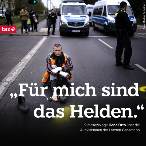 Ein junger Mann, bekleidet mit einer Warnweste, sitzt auf dem Asphalt. Einer seiner Stiefel steht neben ihm; offenbar hat er seine Fußsohle am Asphalt festgeklebt. Hinter ihm stehen Polizeiwannen, der Verkehr pausiert.   Text: „Für mich sind das Helden.“  Klimasoziologin Ilona Otto über die Aktivist:innen der Letzten Generation