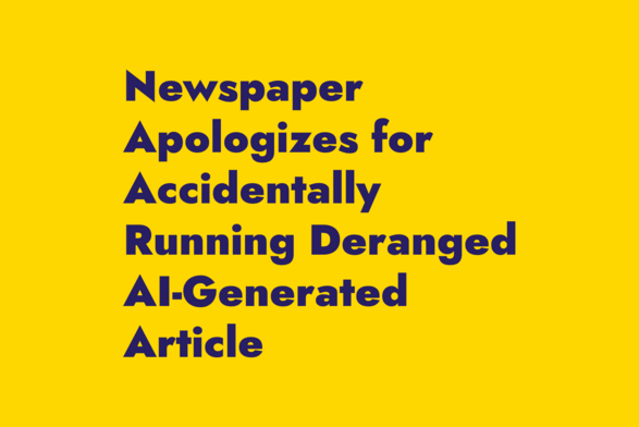 Violet text on yellow background:
Newspaper Apologizes for Accidentally Running Deranged AI-Generated Article 