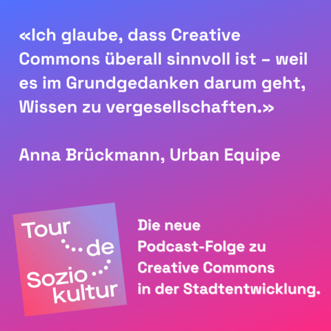 Zu sehen ist ein Text mit einem Zitat: «lch glaube, dass Creative Commons überall sinnvoll ist - weil es im Grundgedanken darum geht, Wissen zu vergesellschaften.» 
Anna Brückmann, Urban Equipe 

Darunter ein Podcast-Logo: Tour de Soziokultur 

Daneben ein Schriftzug: Die neue Podcast-Folge zu Creative Commons in der Stadtentwicklung. 